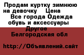 Продам куртку зимнюю на девочку. › Цена ­ 5 500 - Все города Одежда, обувь и аксессуары » Другое   . Белгородская обл.